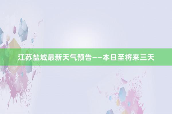 江苏盐城最新天气预告——本日至将来三天