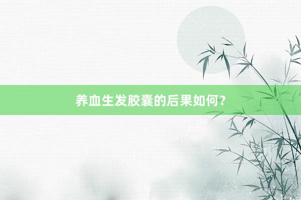 养血生发胶囊的后果如何？