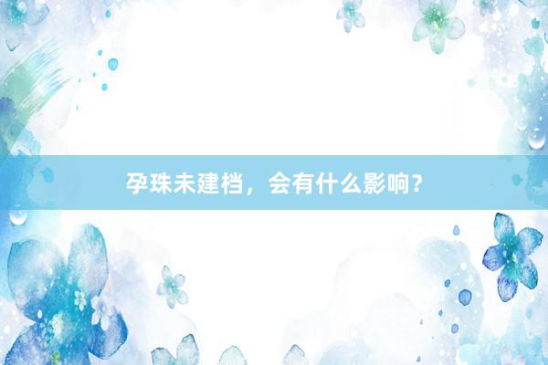 孕珠未建档，会有什么影响？