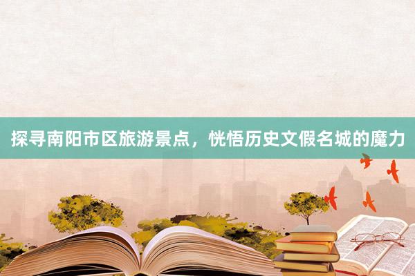 探寻南阳市区旅游景点，恍悟历史文假名城的魔力