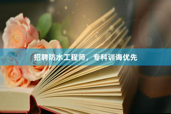 招聘防水工程师，专科训诲优先